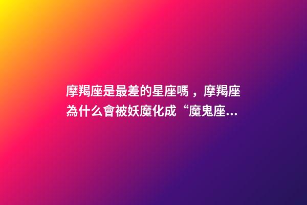 摩羯座是最差的星座嗎，摩羯座為什么會被妖魔化成“魔鬼座”
